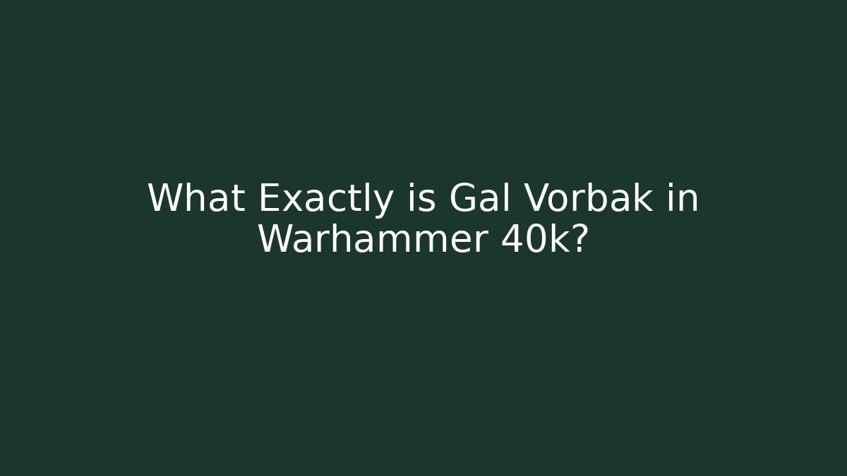 What Exactly is Gal Vorbak in Warhammer 40k?