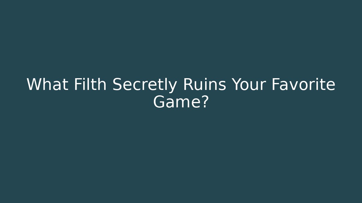 What Filth Secretly Ruins Your Favorite Game?