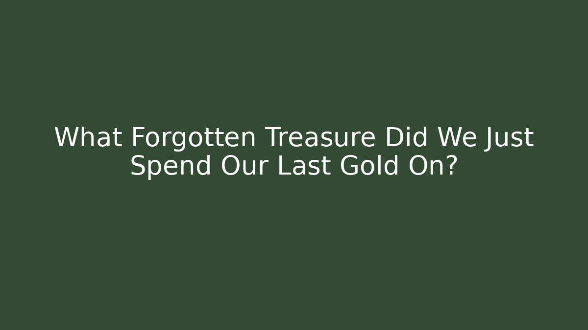 What Forgotten Treasure Did We Just Spend Our Last Gold On?