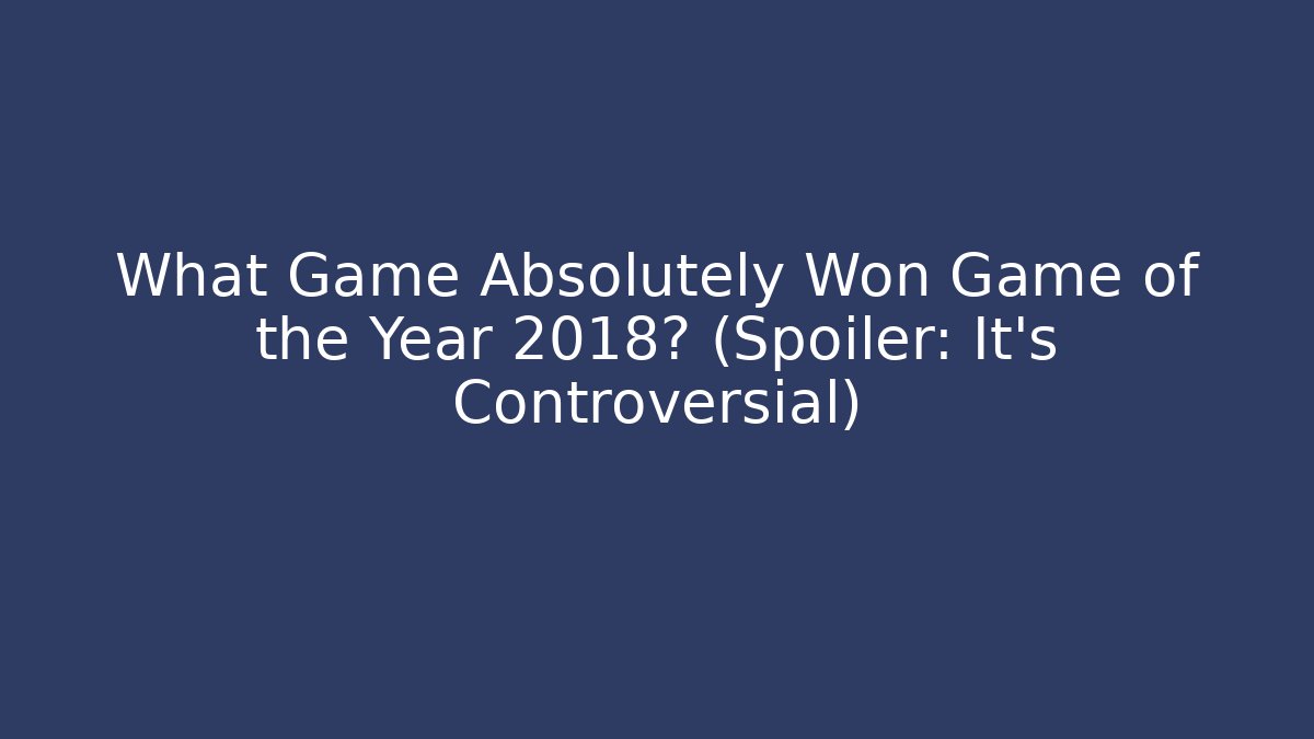 What Game Absolutely Won Game of the Year 2018? (Spoiler: It's Controversial)