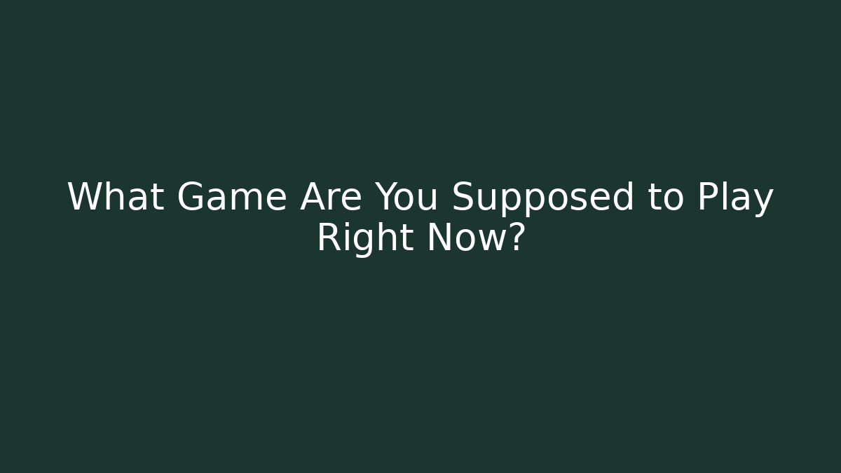 What Game Are You Supposed to Play Right Now?