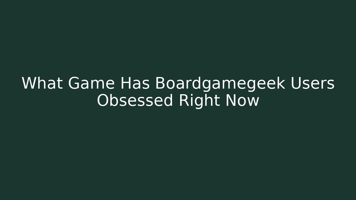 What Game Has Boardgamegeek Users Obsessed Right Now