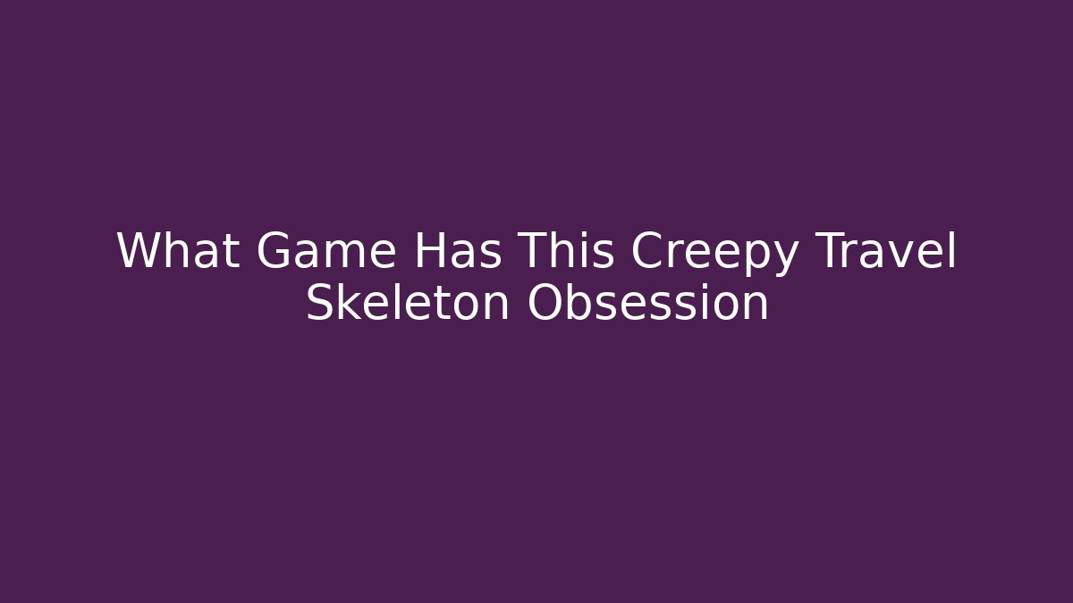 What Game Has This Creepy Travel Skeleton Obsession