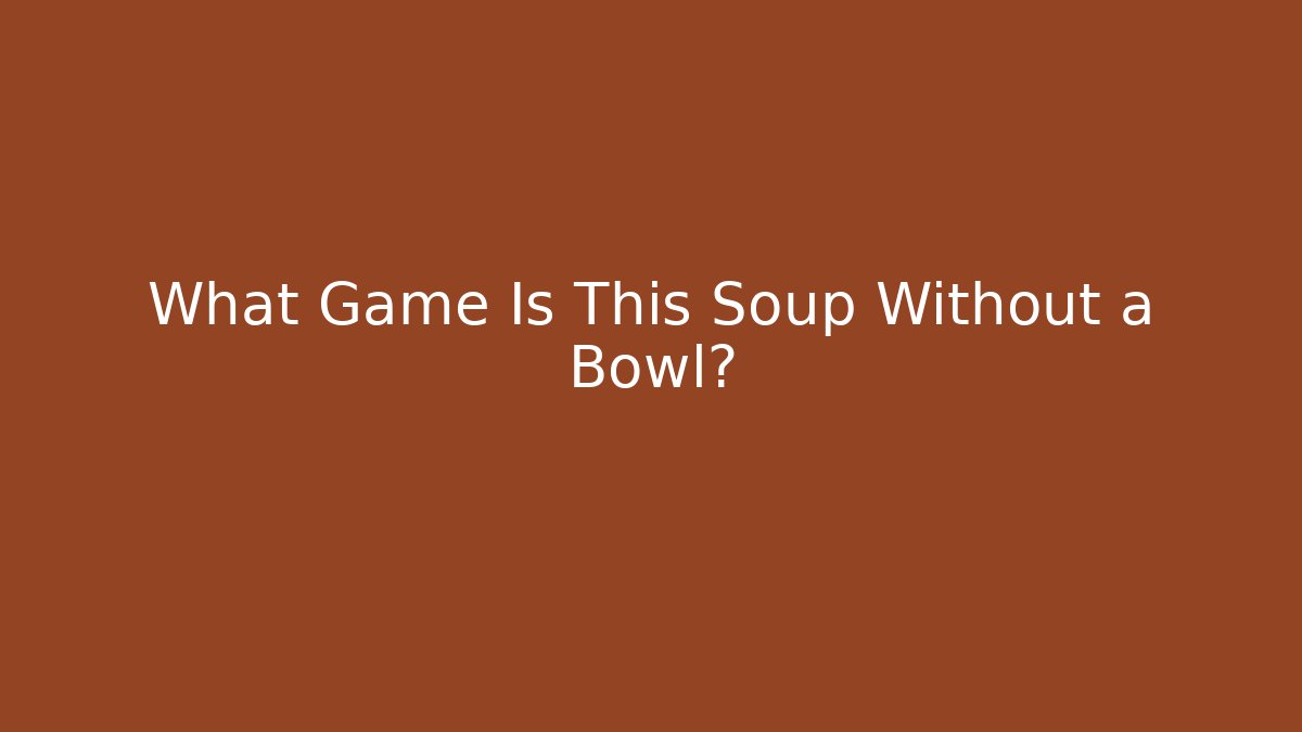 What Game Is This Soup Without a Bowl?