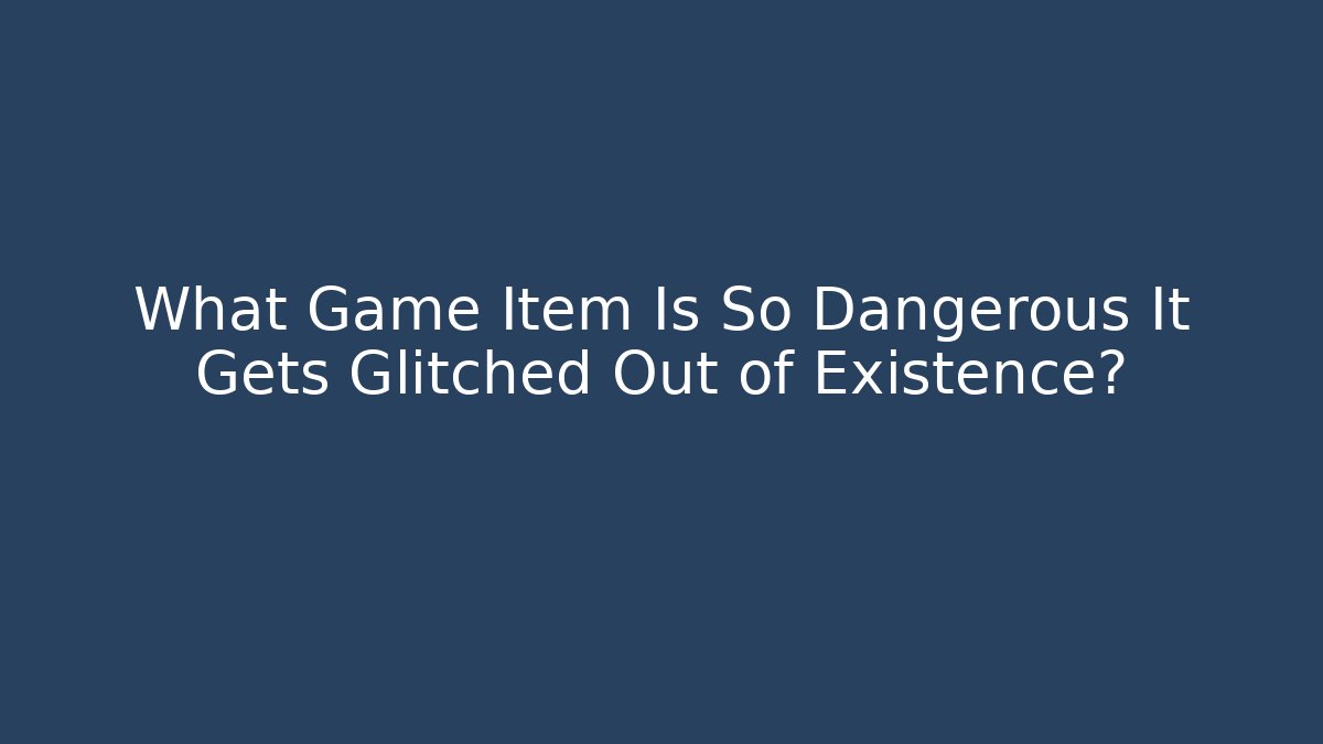 What Game Item Is So Dangerous It Gets Glitched Out of Existence?