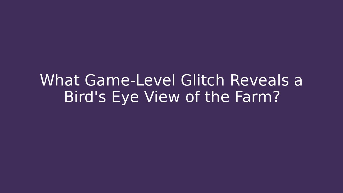 What Game-Level Glitch Reveals a Bird’s Eye View of the Farm?