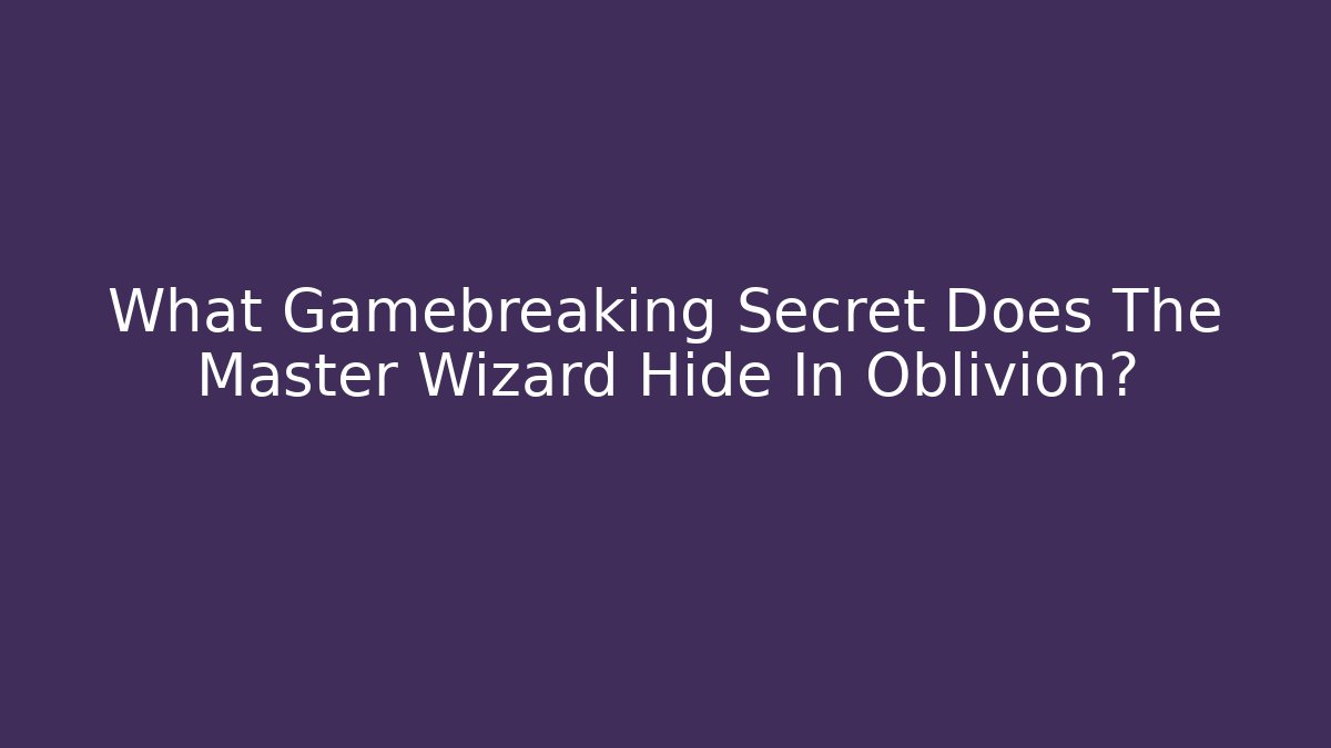 What Gamebreaking Secret Does The Master Wizard Hide In Oblivion?