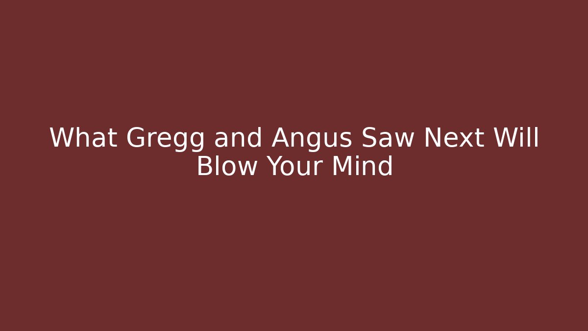 What Gregg and Angus Saw Next Will Blow Your Mind