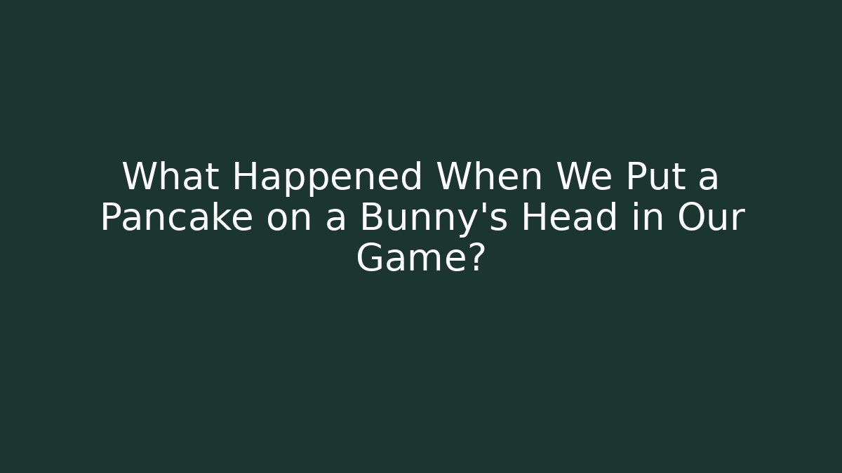 What Happened When We Put a Pancake on a Bunny’s Head in Our Game?