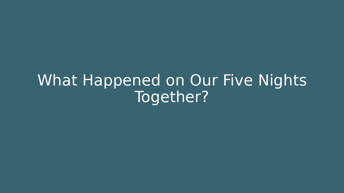 What Happened on Our Five Nights Together?