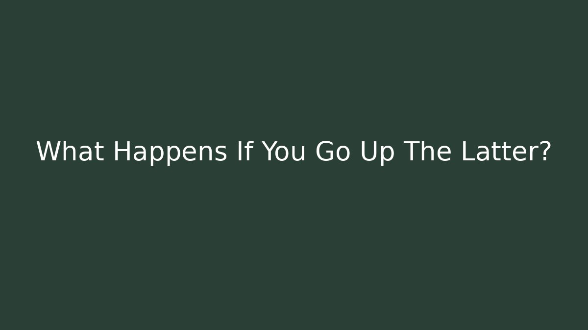What Happens If You Go Up The Latter?