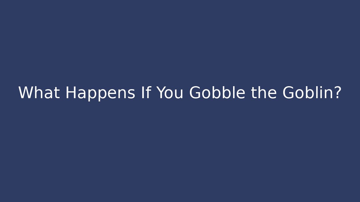 What Happens If You Gobble the Goblin?
