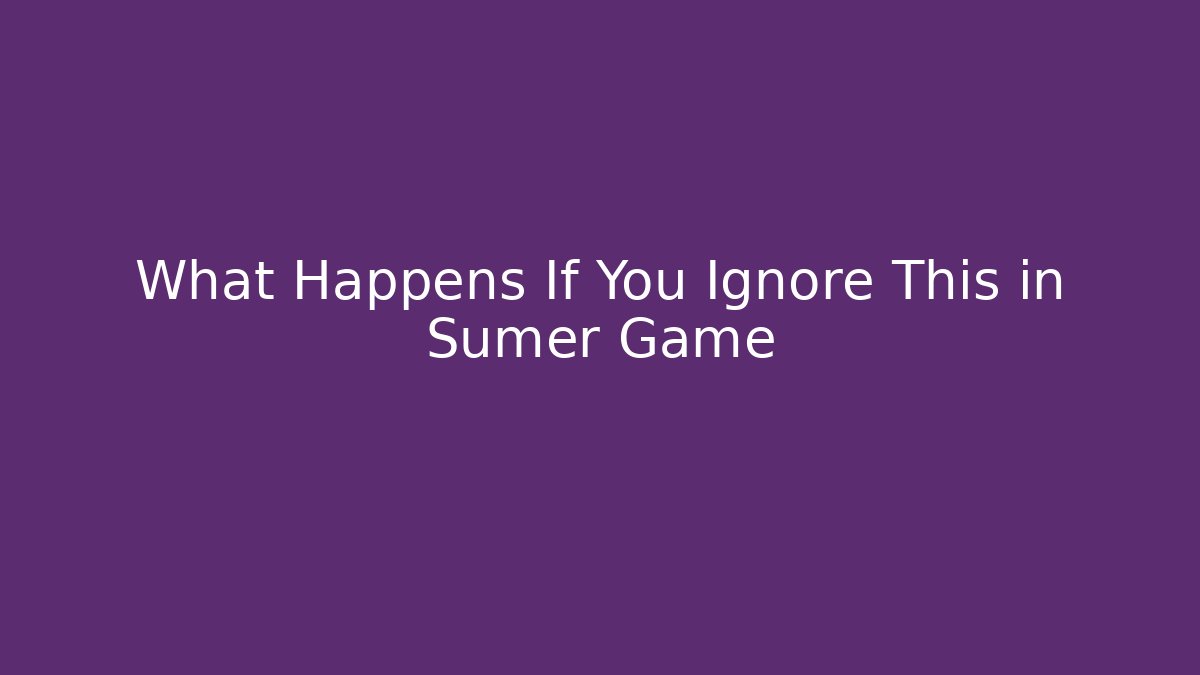 What Happens If You Ignore This in Sumer Game
