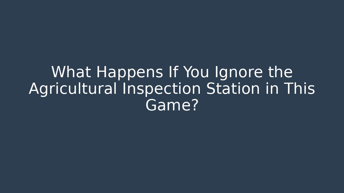 What Happens If You Ignore the Agricultural Inspection Station in This Game?