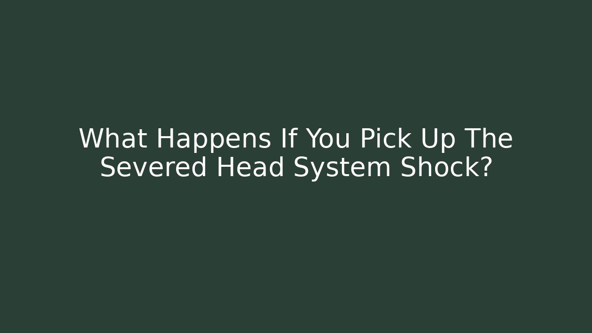 What Happens If You Pick Up The Severed Head System Shock?