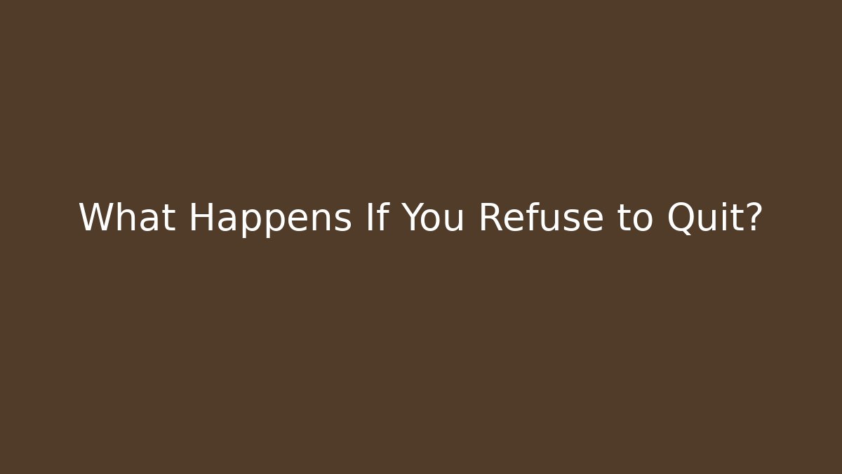 What Happens If You Refuse to Quit?