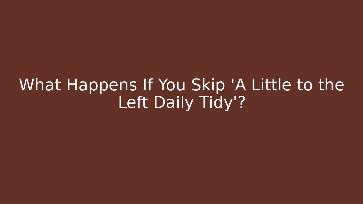What Happens If You Skip 'A Little to the Left Daily Tidy'?