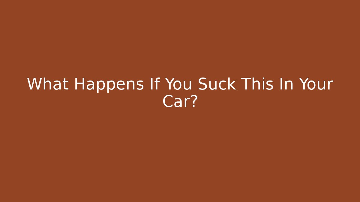 What Happens If You Suck This In Your Car?
