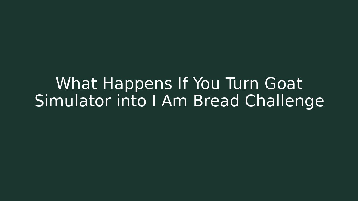 What Happens If You Turn Goat Simulator into I Am Bread Challenge