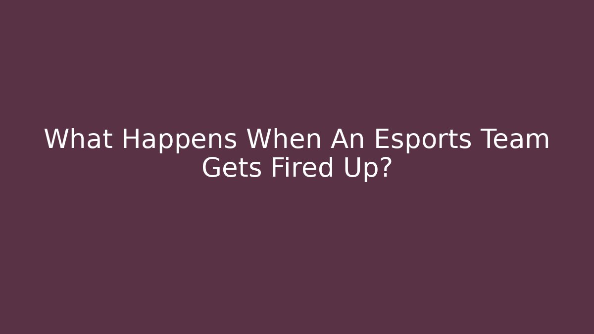 What Happens When An Esports Team Gets Fired Up?