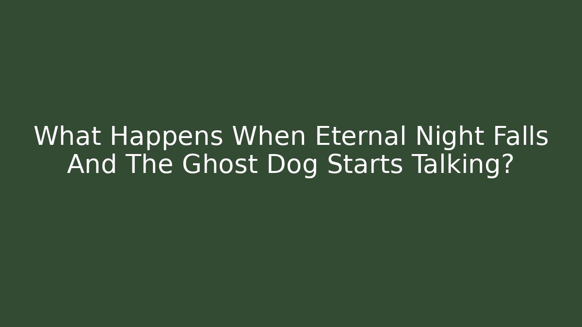 What Happens When Eternal Night Falls And The Ghost Dog Starts Talking?
