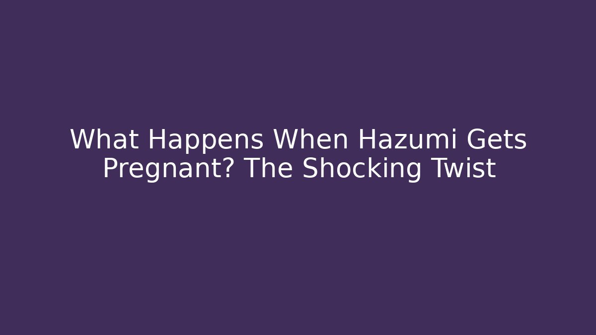 What Happens When Hazumi Gets Pregnant? The Shocking Twist