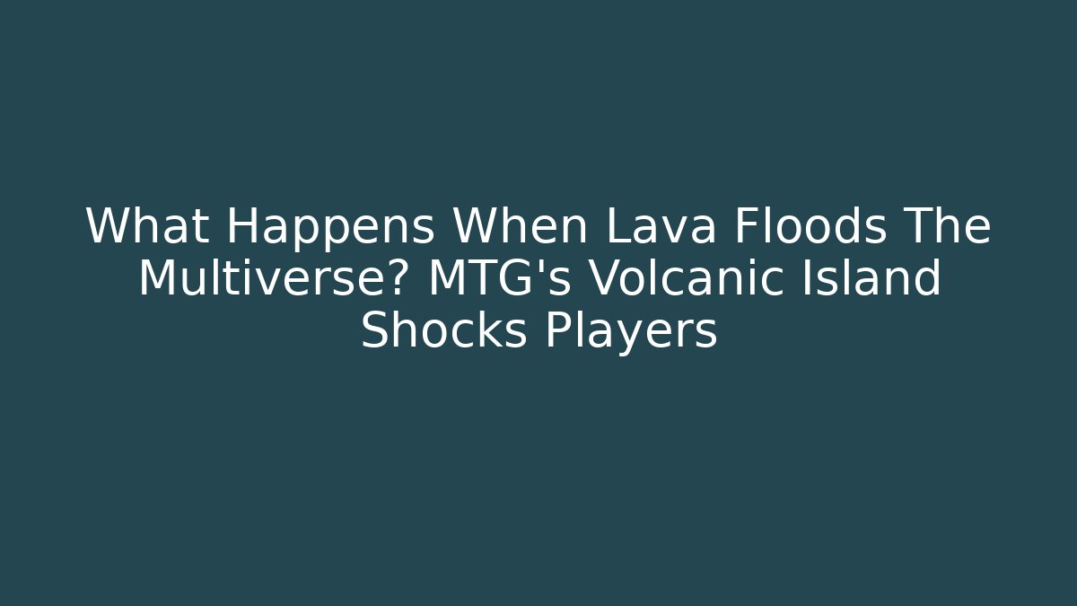 What Happens When Lava Floods The Multiverse? MTG's Volcanic Island Shocks Players