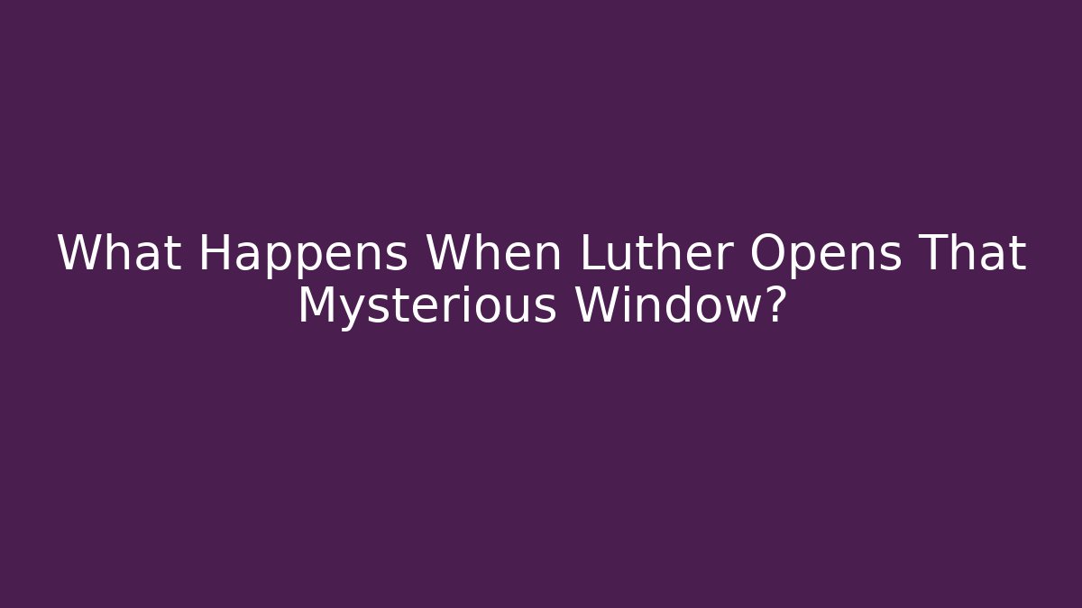 What Happens When Luther Opens That Mysterious Window?