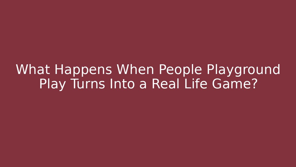 What Happens When People Playground Play Turns Into a Real Life Game?