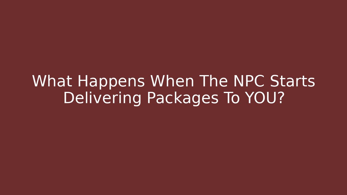 What Happens When The NPC Starts Delivering Packages To YOU?