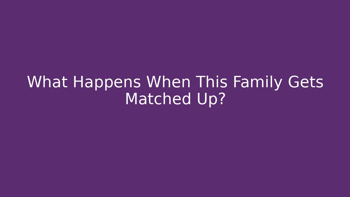 What Happens When This Family Gets Matched Up?