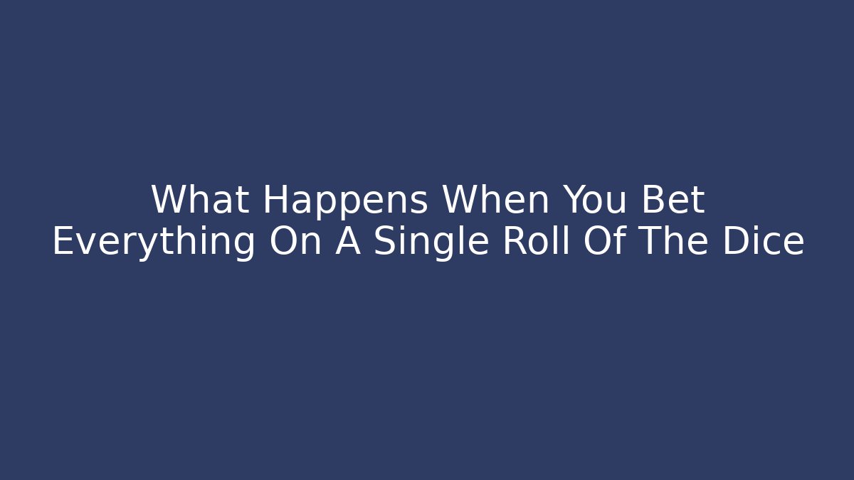 What Happens When You Bet Everything On A Single Roll Of The Dice