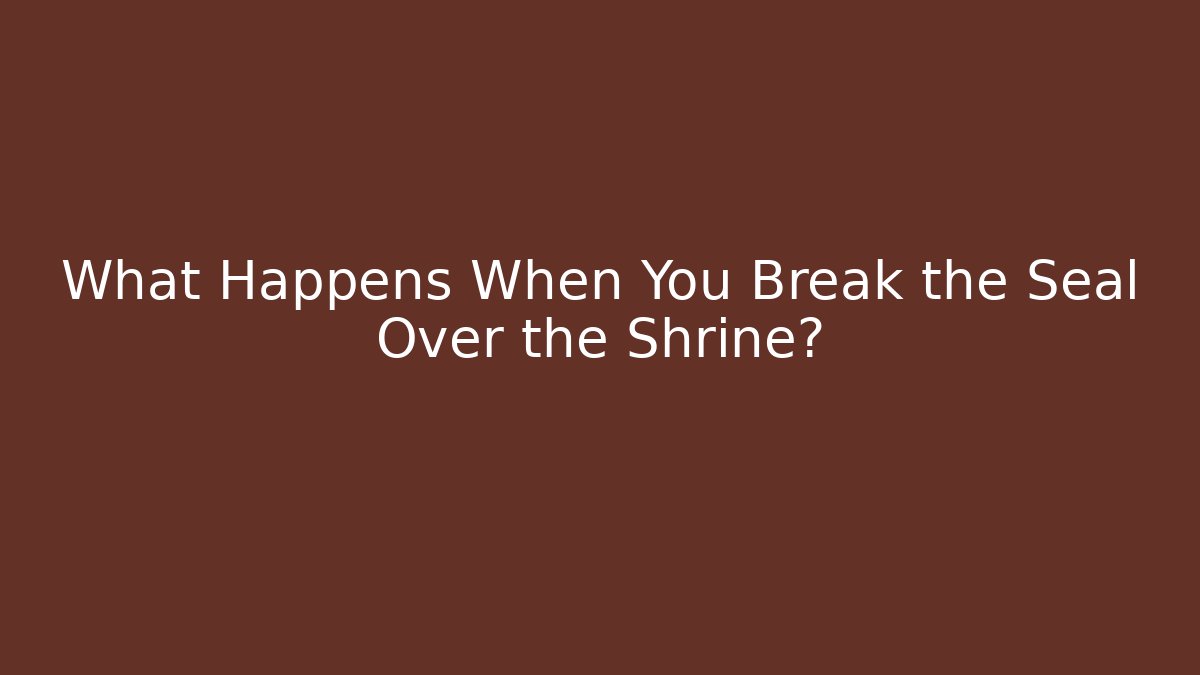 What Happens When You Break the Seal Over the Shrine?