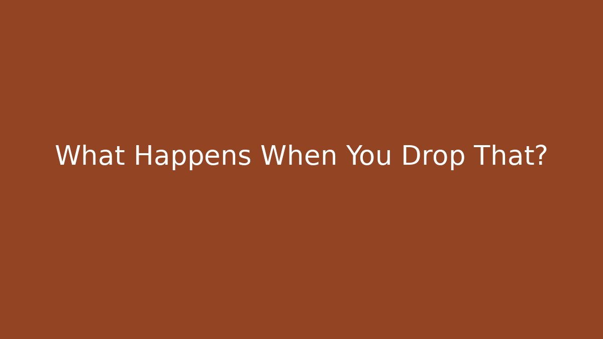 What Happens When You Drop That?
