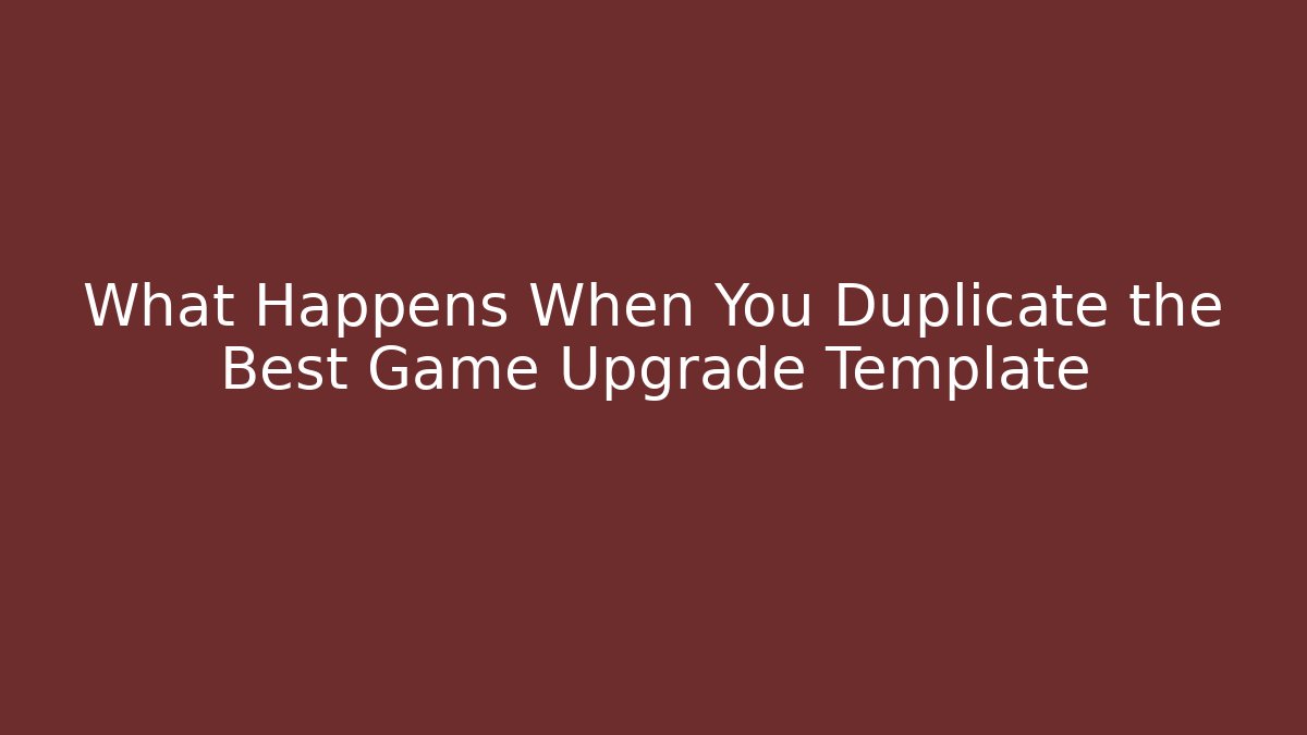 What Happens When You Duplicate the Best Game Upgrade Template