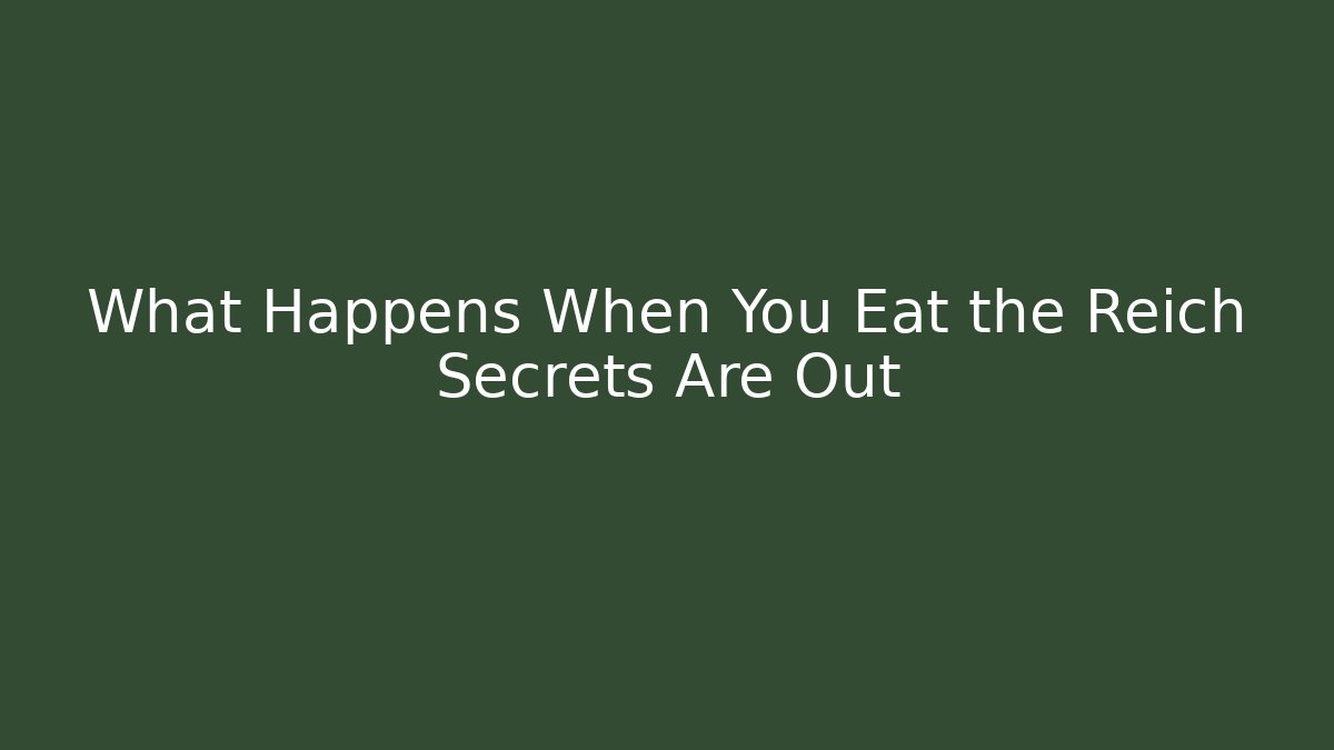 What Happens When You Eat the Reich Secrets Are Out