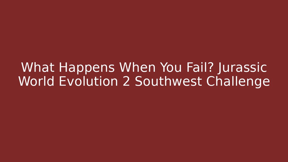 What Happens When You Fail? Jurassic World Evolution 2 Southwest Challenge