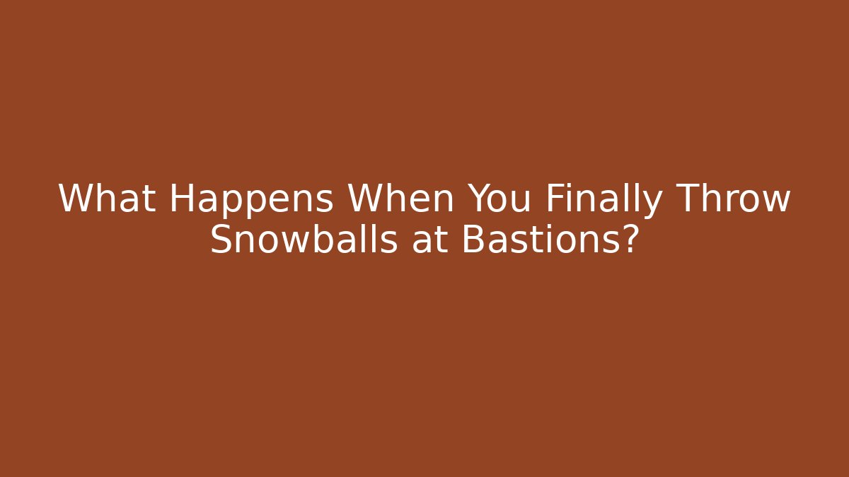What Happens When You Finally Throw Snowballs at Bastions?