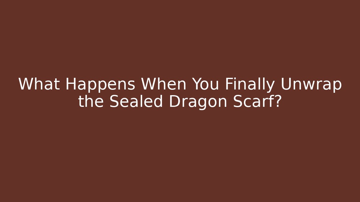 What Happens When You Finally Unwrap the Sealed Dragon Scarf?