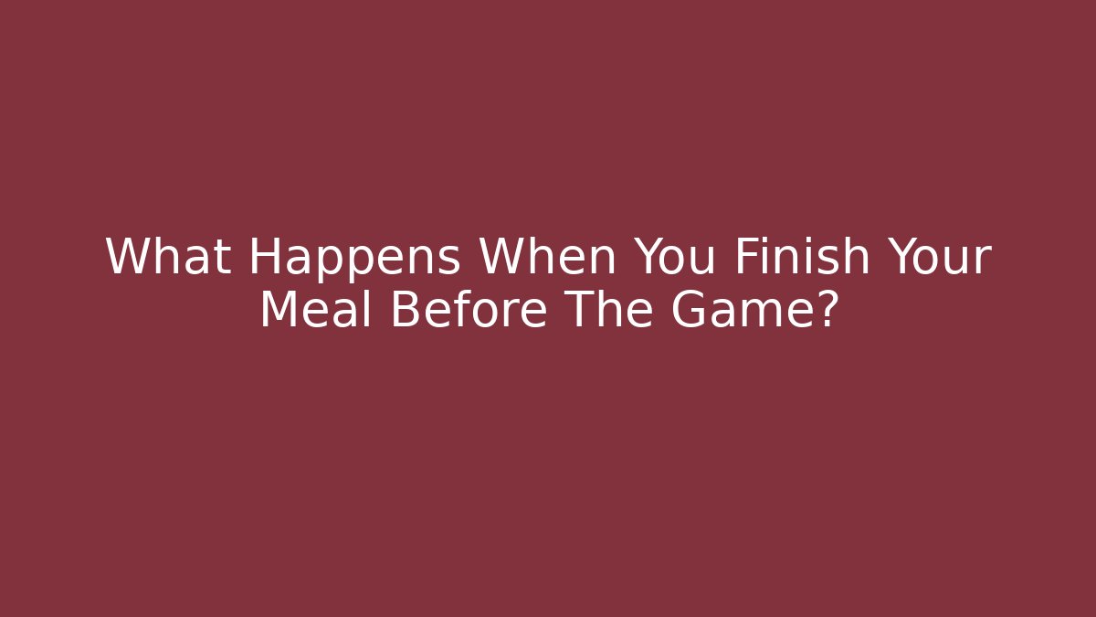 What Happens When You Finish Your Meal Before The Game?