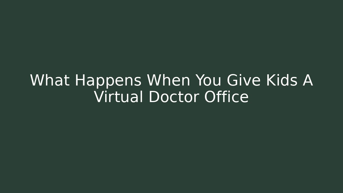 What Happens When You Give Kids A Virtual Doctor Office - Método de Aprovação