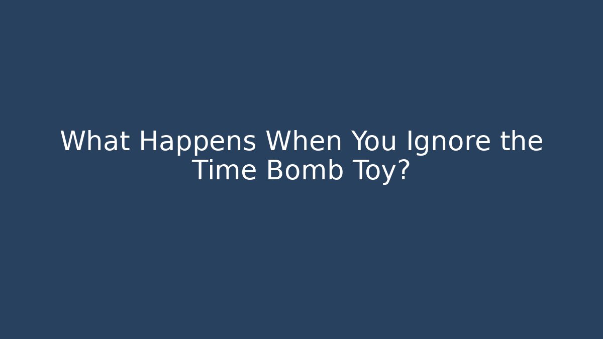What Happens When You Ignore the Time Bomb Toy?