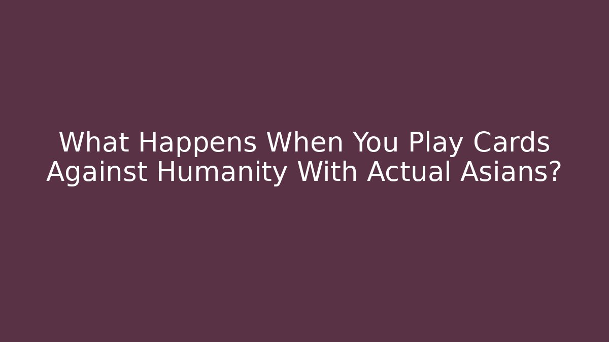 What Happens When You Play Cards Against Humanity With Actual Asians?