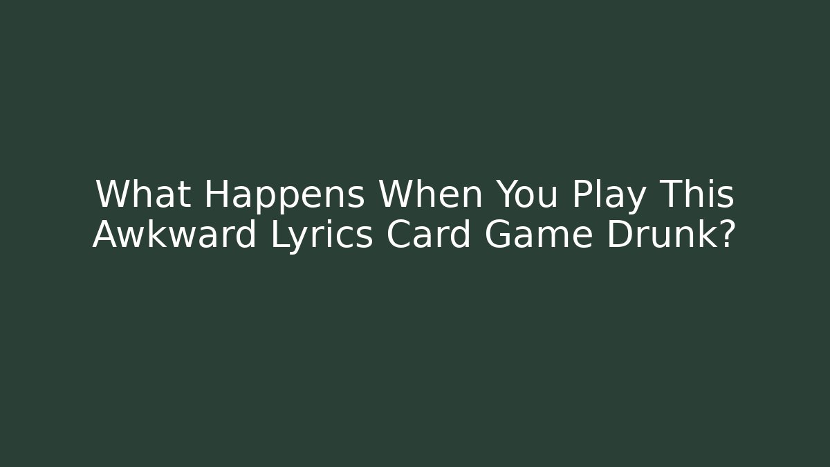 What Happens When You Play This Awkward Lyrics Card Game Drunk?