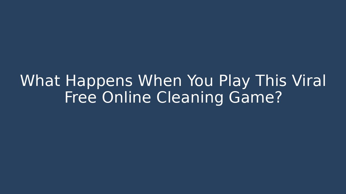 What Happens When You Play This Viral Free Online Cleaning Game?