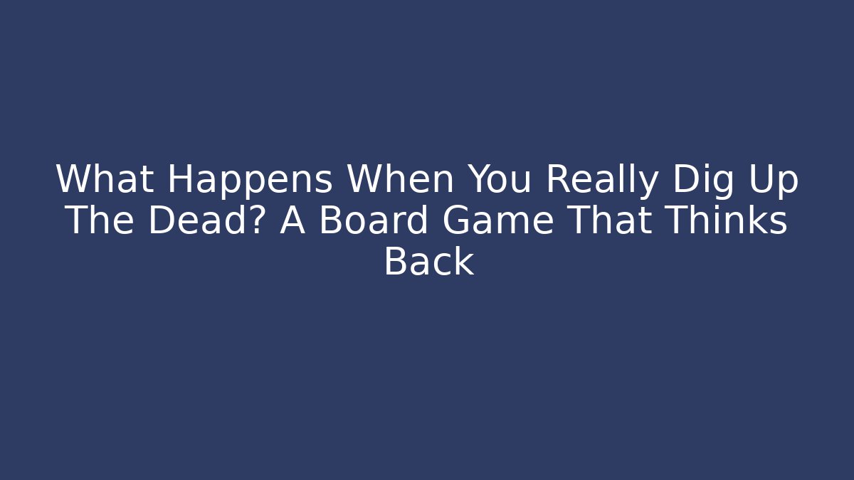 What Happens When You Really Dig Up The Dead? A Board Game That Thinks Back