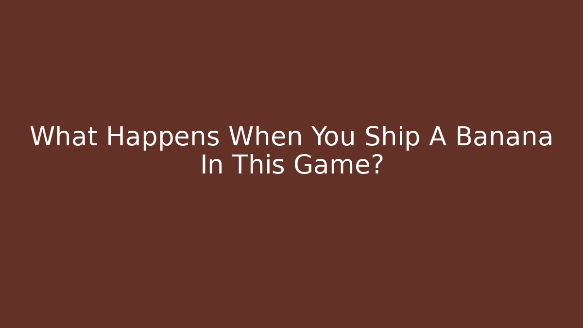 What Happens When You Ship A Banana In This Game?