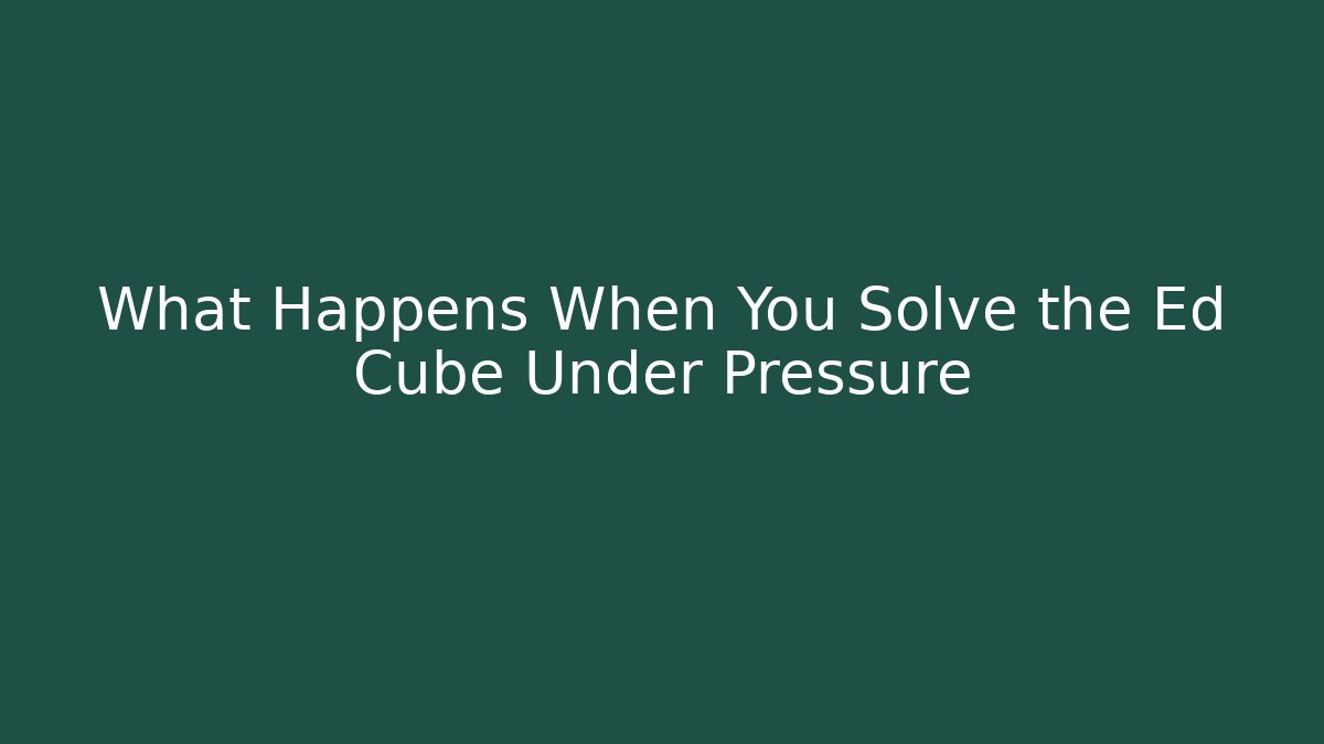 What Happens When You Solve the Ed Cube Under Pressure