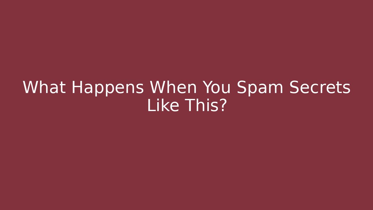 What Happens When You Spam Secrets Like This?
