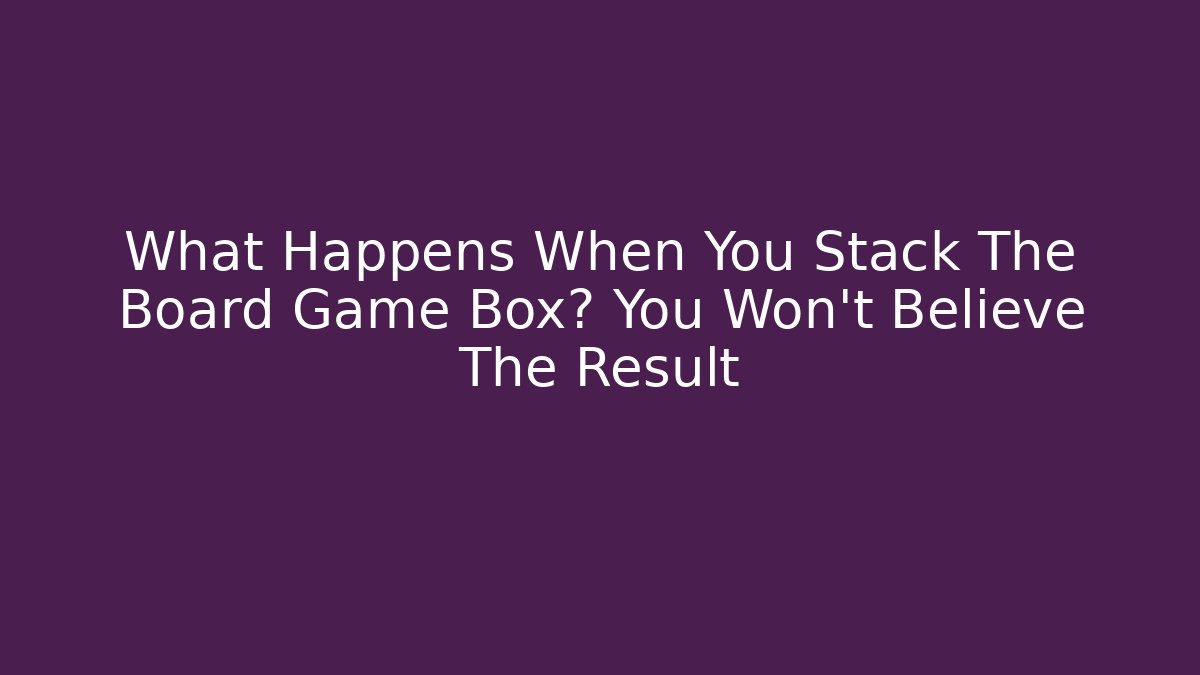 What Happens When You Stack The Board Game Box? You Won’t Believe The Result